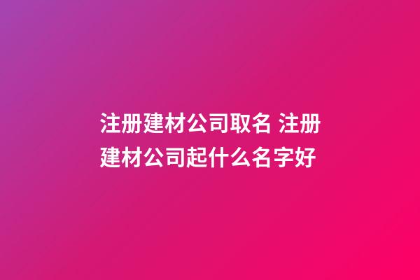 注册建材公司取名 注册建材公司起什么名字好-第1张-公司起名-玄机派